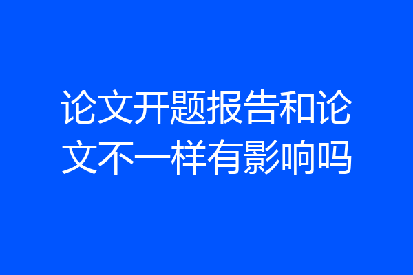 论文开题报告和论文不一样有影响吗