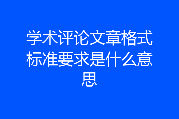 学术评论文章格式标准要求是什么意思