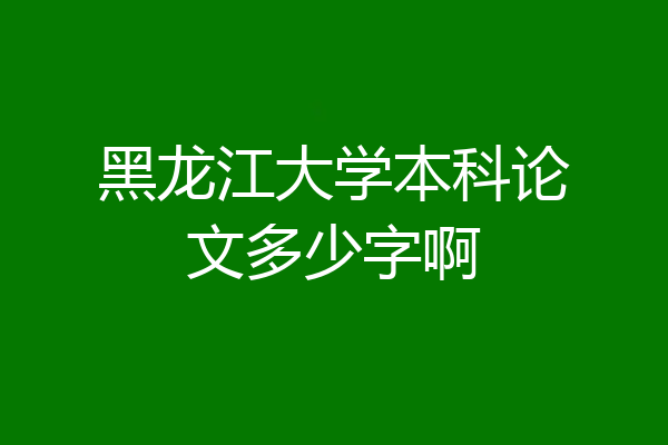 黑龙江大学本科论文多少字啊