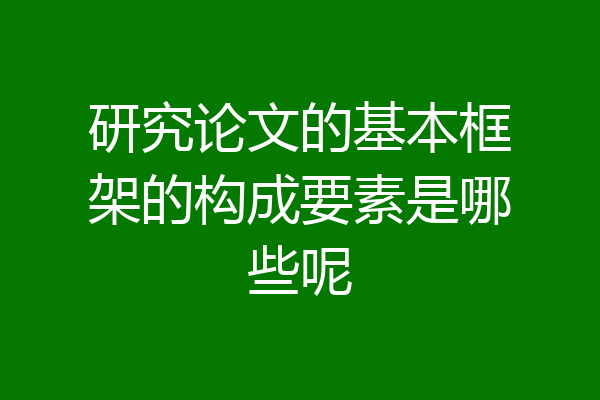 研究论文的基本框架的构成要素是哪些呢