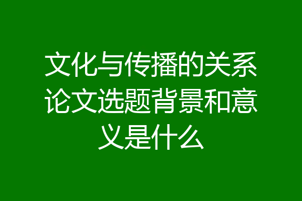 文化与传播的关系论文选题背景和意义是什么