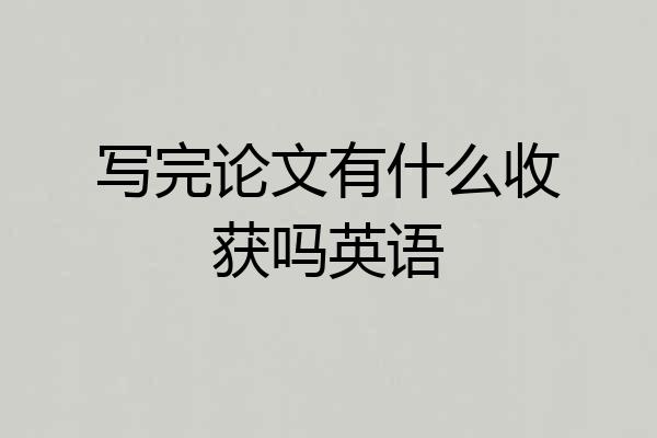 写完论文有什么收获吗英语