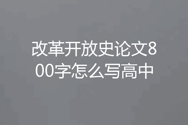 改革开放史论文800字怎么写高中