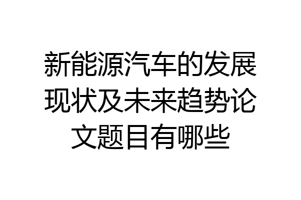 新能源汽车的发展现状及未来趋势论文题目有哪些