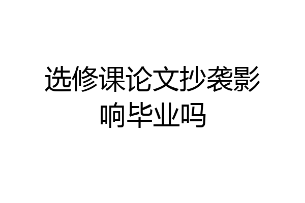 选修课论文抄袭影响毕业吗