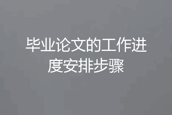 毕业论文的工作进度安排步骤