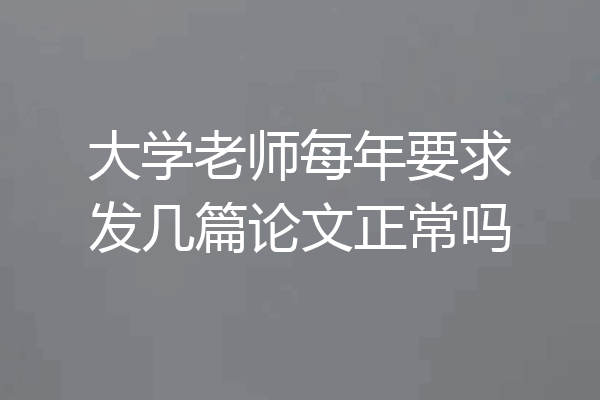 大学老师每年要求发几篇论文正常吗