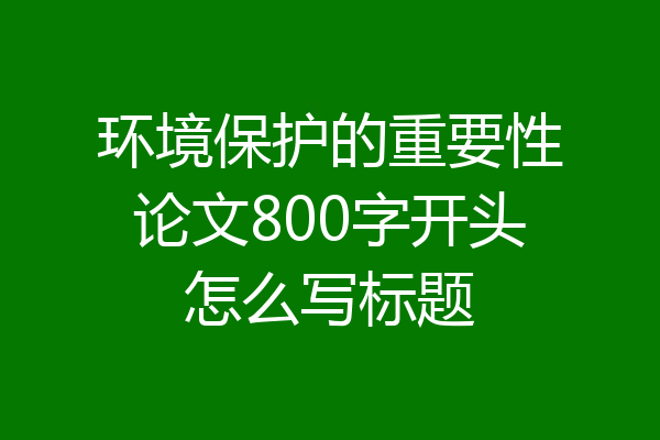 环境保护的重要性论文800字开头怎么写标题
