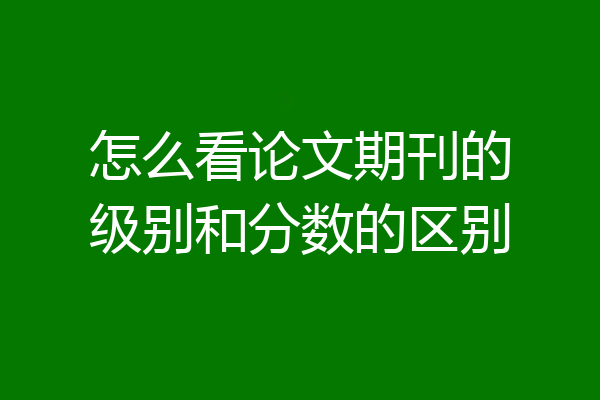 怎么看论文期刊的级别和分数的区别