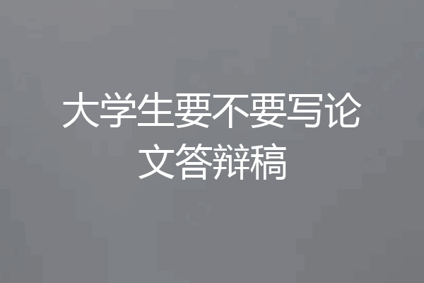 大学生要不要写论文答辩稿