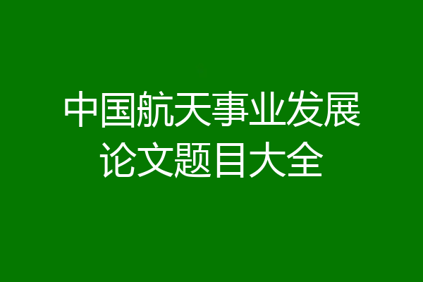 中国航天事业发展论文题目大全