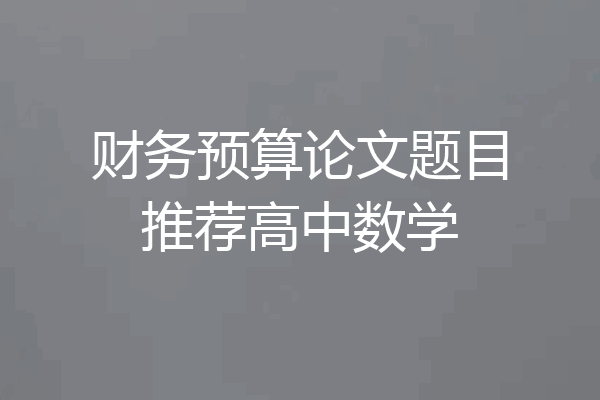 财务预算论文题目推荐高中数学