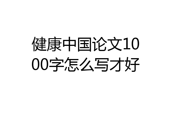 健康中国论文1000字怎么写才好