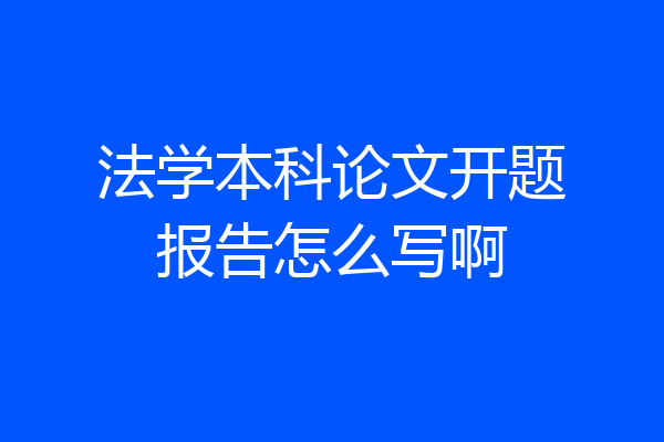 法学本科论文开题报告怎么写啊
