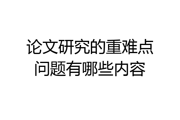 论文研究的重难点问题有哪些内容