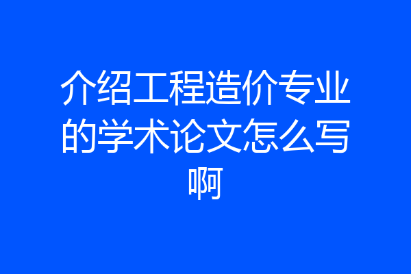 介绍工程造价专业的学术论文怎么写啊