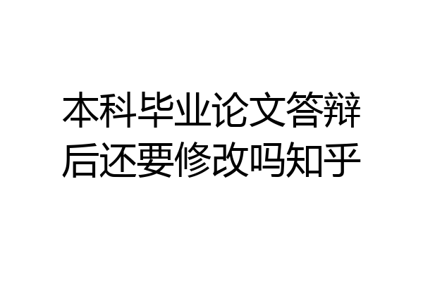 本科毕业论文答辩后还要修改吗知乎
