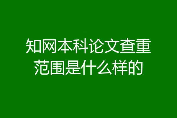 知网本科论文查重范围是什么样的