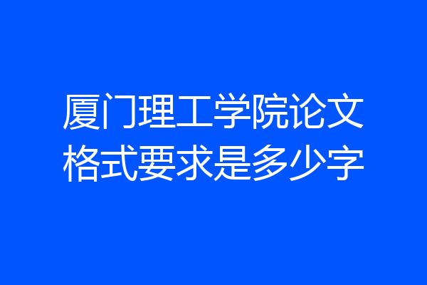 厦门理工学院论文格式要求是多少字