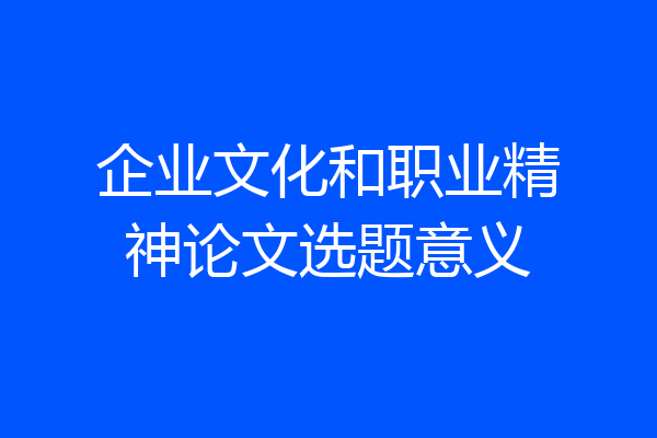 企业文化和职业精神论文选题意义