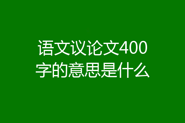 语文议论文400字的意思是什么