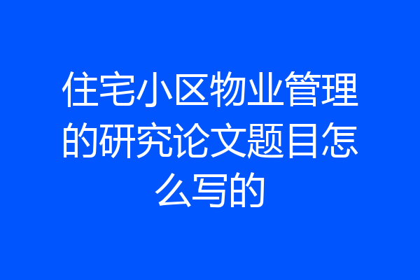 住宅小区物业管理的研究论文题目怎么写的