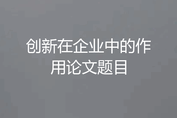 创新在企业中的作用论文题目