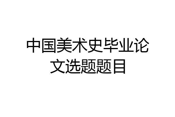 中国美术史毕业论文选题题目