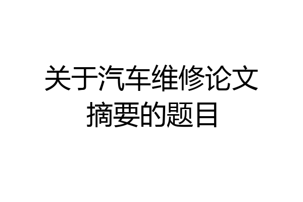关于汽车维修论文摘要的题目