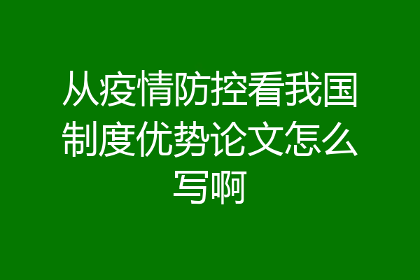 从疫情防控看我国制度优势论文怎么写啊