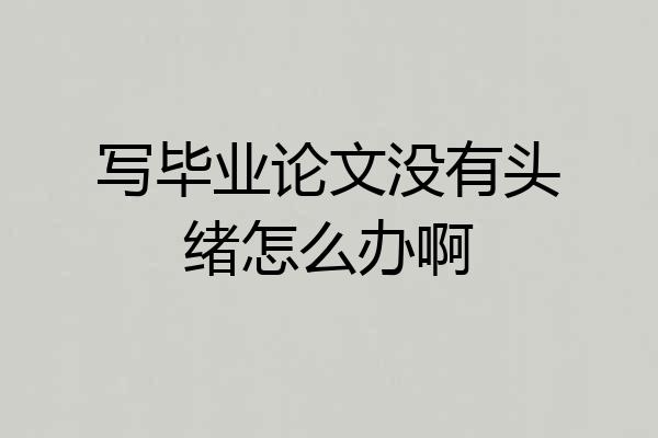 写毕业论文没有头绪怎么办啊