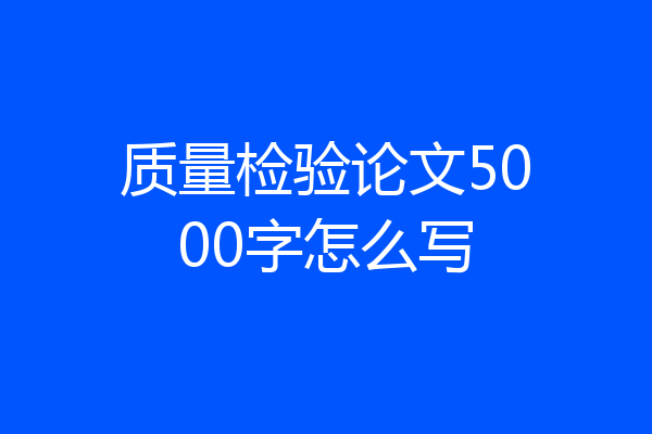质量检验论文5000字怎么写