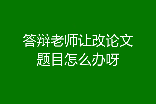 答辩老师让改论文题目怎么办呀