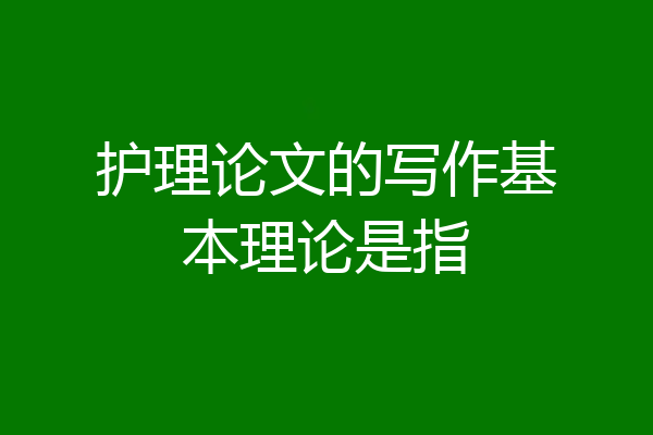 护理论文的写作基本理论是指