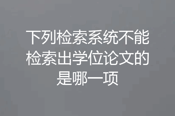 下列检索系统不能检索出学位论文的是哪一项