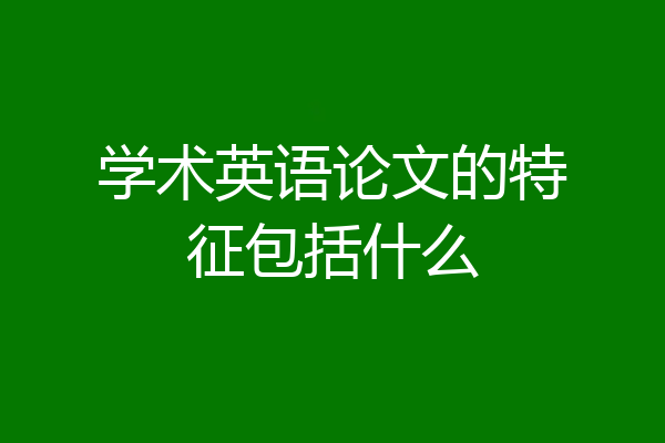 学术英语论文的特征包括什么