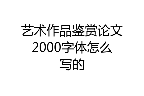 艺术作品鉴赏论文2000字体怎么写的