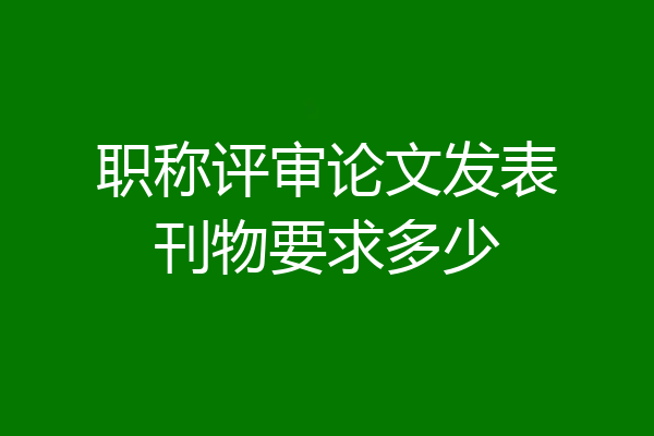 职称评审论文发表刊物要求多少