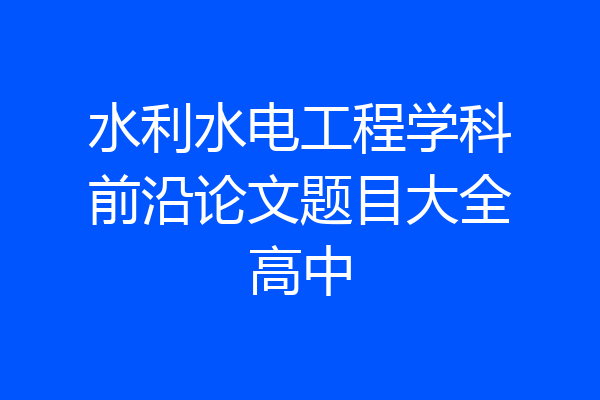 水利水电工程学科前沿论文题目大全高中
