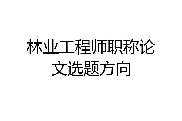 林业工程师职称论文选题方向