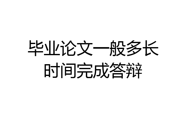 毕业论文一般多长时间完成答辩