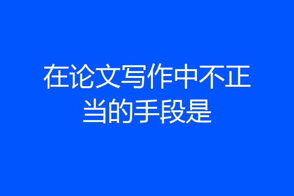 在论文写作中不正当的手段是