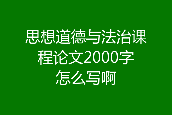 思想道德与法治课程论文2000字怎么写啊