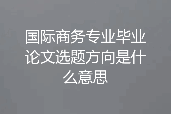 国际商务专业毕业论文选题方向是什么意思