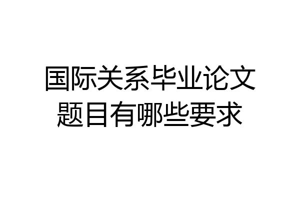 国际关系毕业论文题目有哪些要求