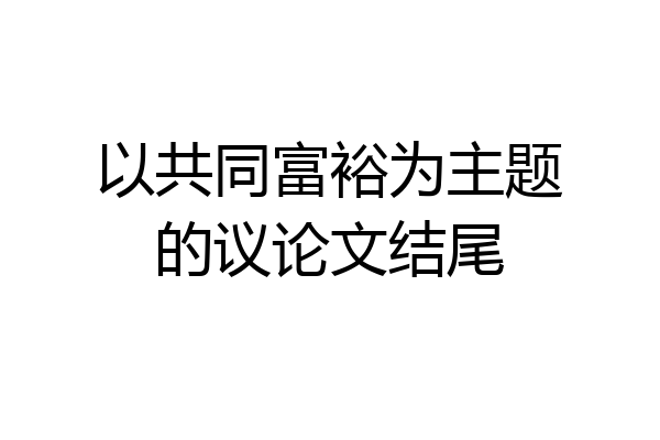 以共同富裕为主题的议论文结尾