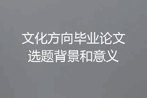 文化方向毕业论文选题背景和意义