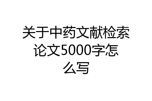 关于中药文献检索论文5000字怎么写