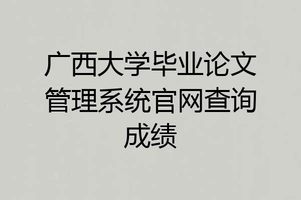 广西大学毕业论文管理系统官网查询成绩