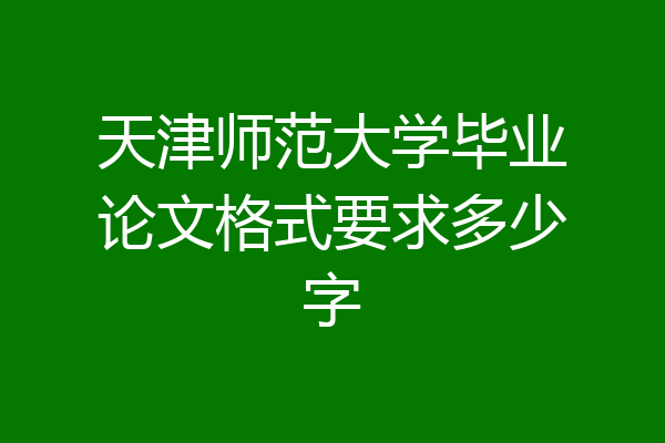 天津师范大学毕业论文格式要求多少字